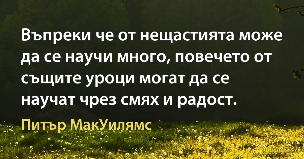 Въпреки че от нещастията може да се научи много, повечето от същите уроци могат да се научат чрез смях и радост. (Питър МакУилямс)