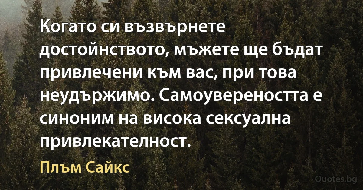 Когато си възвърнете достойнството, мъжете ще бъдат привлечени към вас, при това неудържимо. Самоувереността е синоним на висока сексуална привлекателност. (Плъм Сайкс)