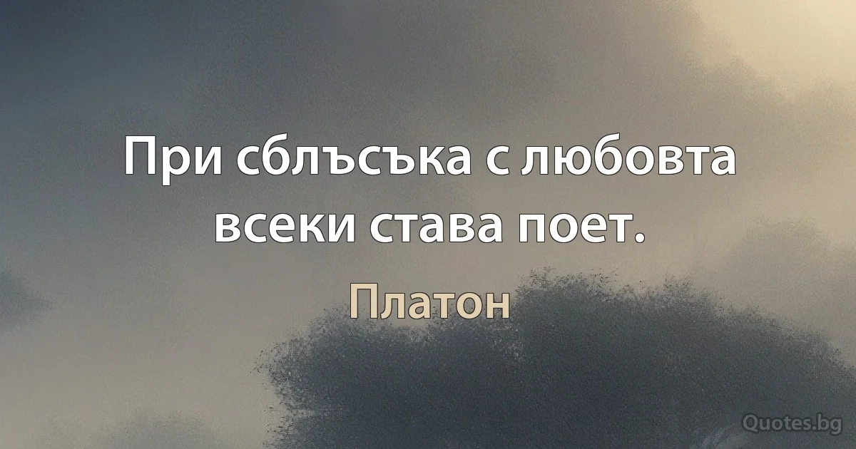 При сблъсъка с любовта всеки става поет. (Платон)