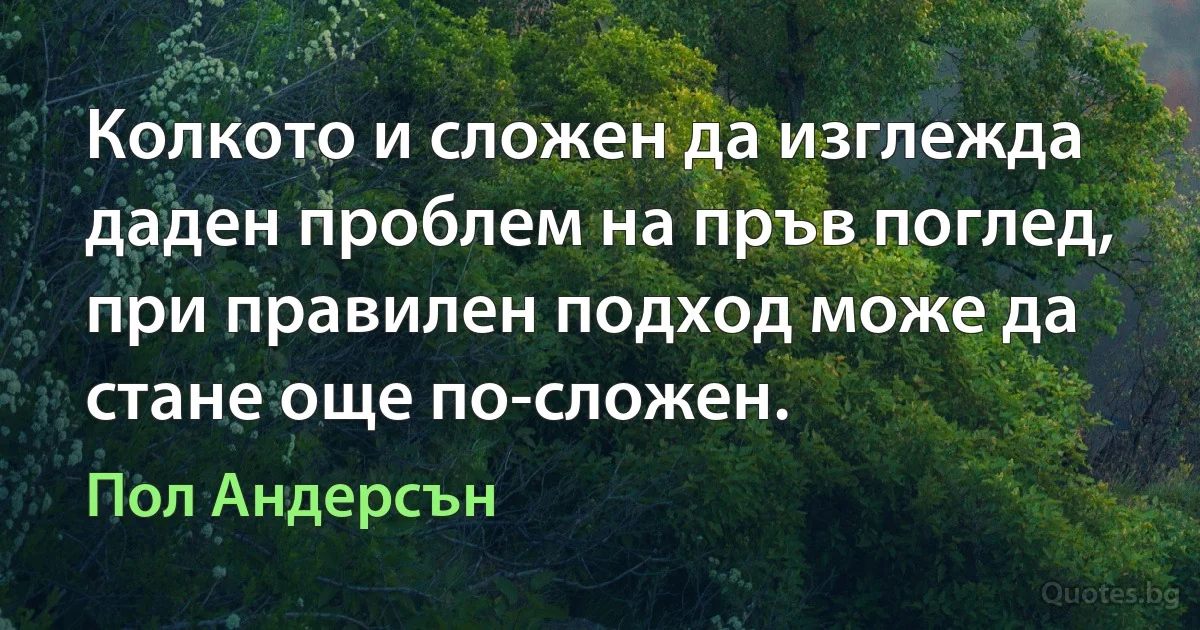 Колкото и сложен да изглежда даден проблем на пръв поглед, при правилен подход може да стане още по-сложен. (Пол Андерсън)