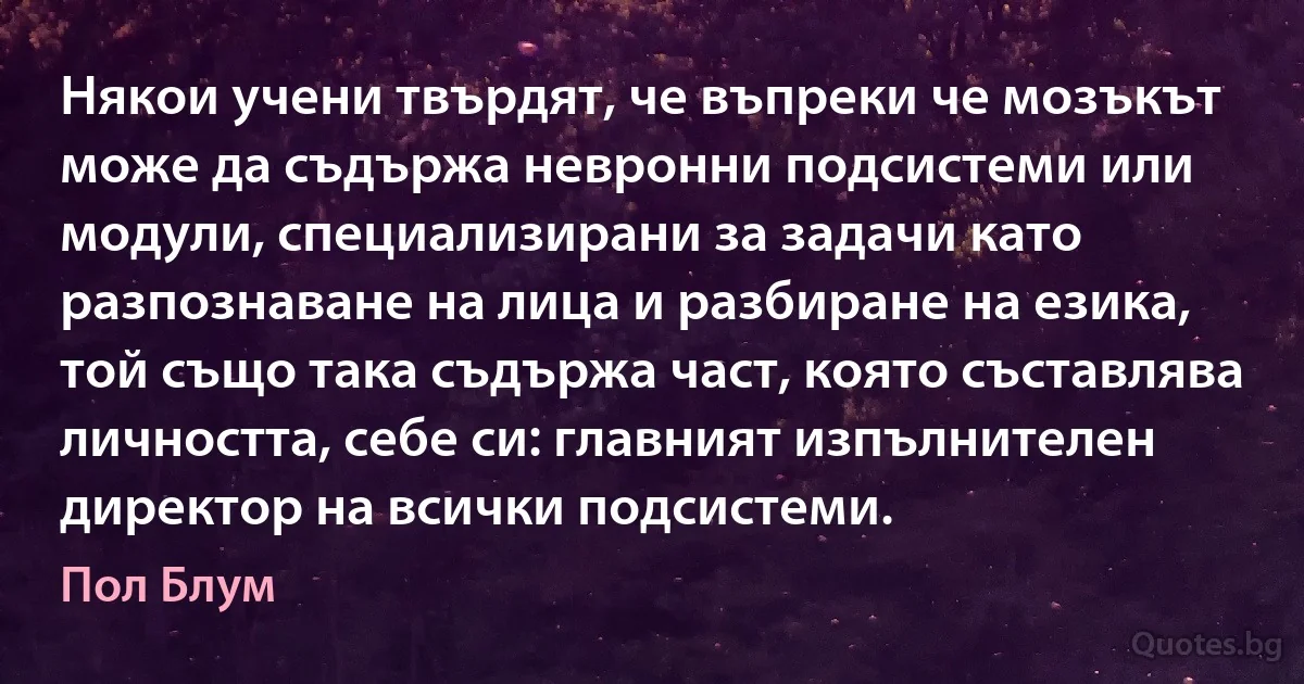 Някои учени твърдят, че въпреки че мозъкът може да съдържа невронни подсистеми или модули, специализирани за задачи като разпознаване на лица и разбиране на езика, той също така съдържа част, която съставлява личността, себе си: главният изпълнителен директор на всички подсистеми. (Пол Блум)