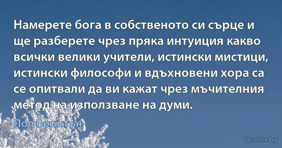 Намерете бога в собственото си сърце и ще разберете чрез пряка интуиция какво всички велики учители, истински мистици, истински философи и вдъхновени хора са се опитвали да ви кажат чрез мъчителния метод на използване на думи. (Пол Брънтън)