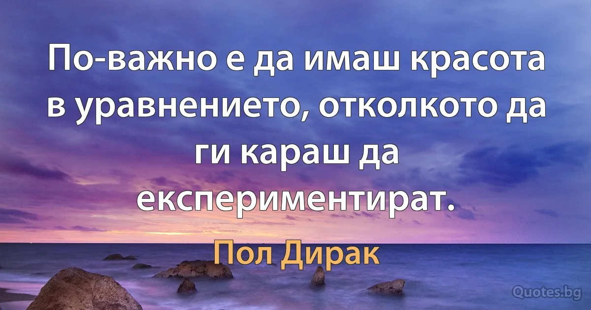 По-важно е да имаш красота в уравнението, отколкото да ги караш да експериментират. (Пол Дирак)