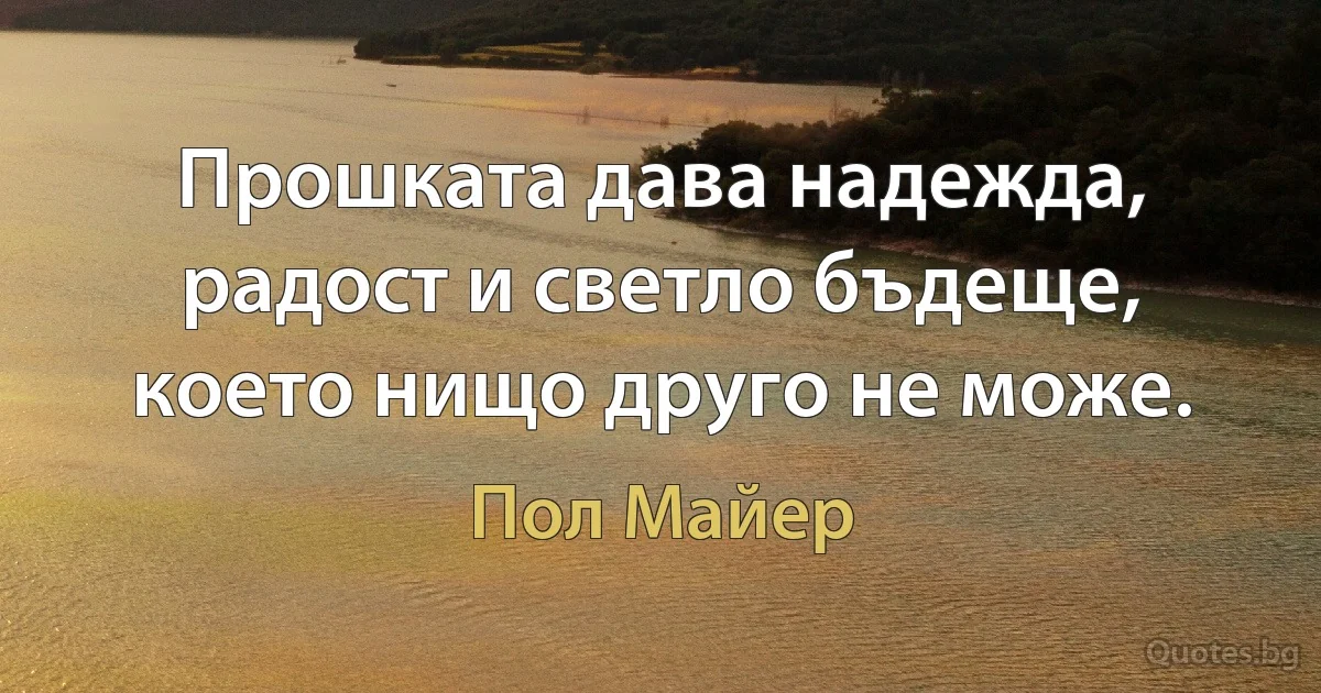 Прошката дава надежда, радост и светло бъдеще, което нищо друго не може. (Пол Майер)