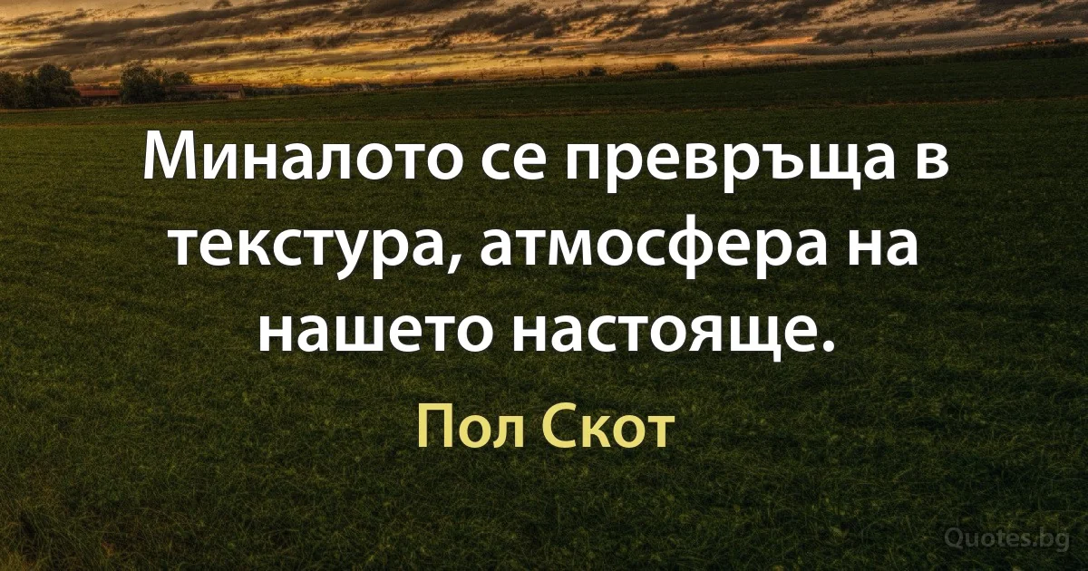 Миналото се превръща в текстура, атмосфера на нашето настояще. (Пол Скот)