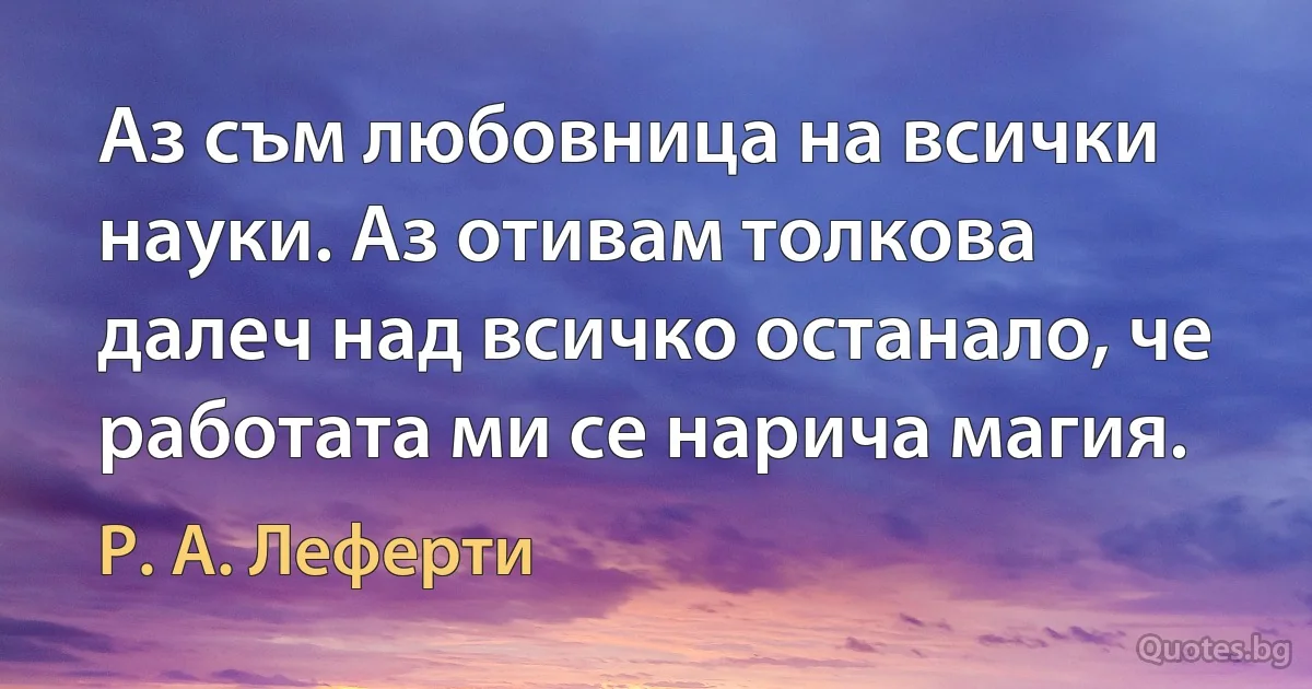 Аз съм любовница на всички науки. Аз отивам толкова далеч над всичко останало, че работата ми се нарича магия. (Р. А. Леферти)