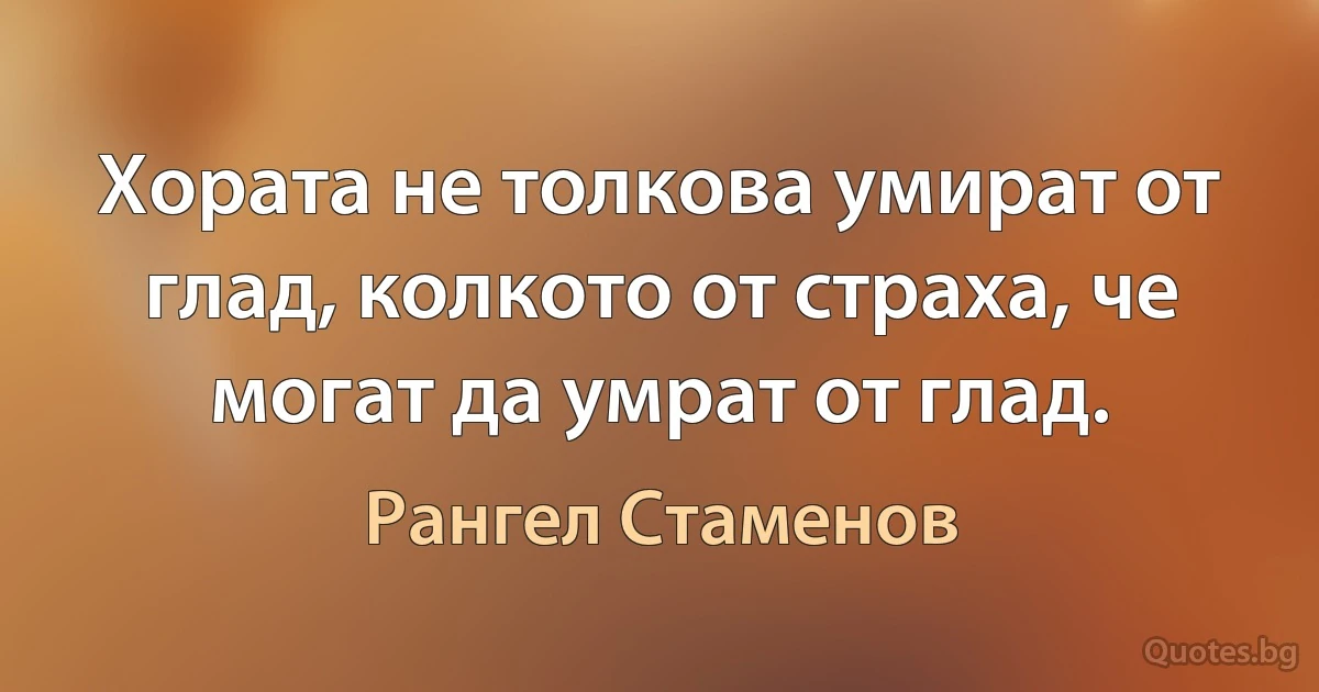 Хората не толкова умират от глад, колкото от страха, че могат да умрат от глад. (Рангел Стаменов)