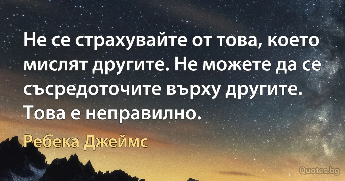 Не се страхувайте от това, което мислят другите. Не можете да се съсредоточите върху другите. Това е неправилно. (Ребека Джеймс)