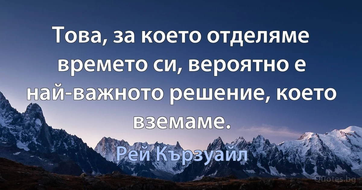 Това, за което отделяме времето си, вероятно е най-важното решение, което вземаме. (Рей Кързуайл)