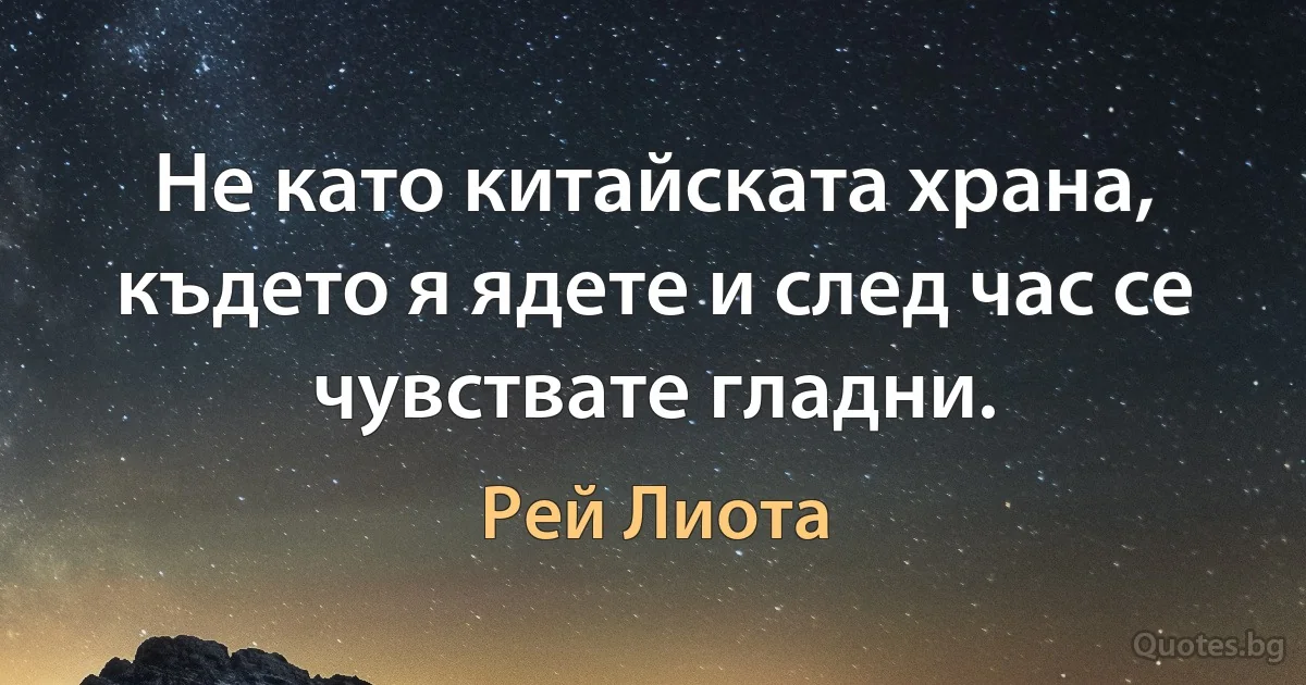 Не като китайската храна, където я ядете и след час се чувствате гладни. (Рей Лиота)