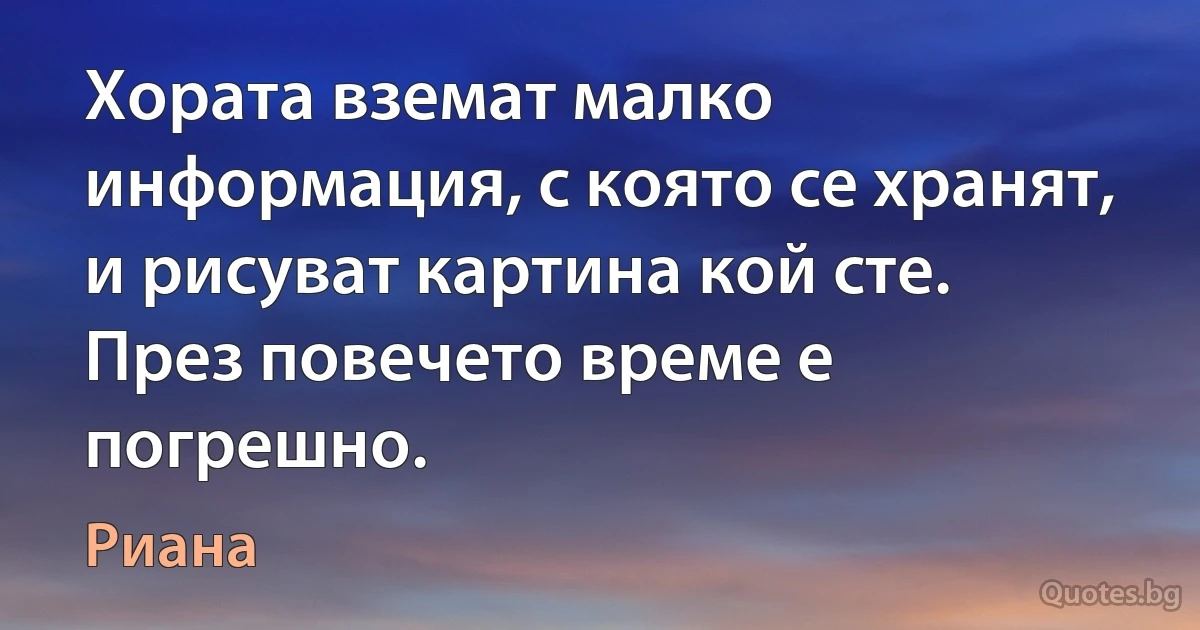 Хората вземат малко информация, с която се хранят, и рисуват картина кой сте. През повечето време е погрешно. (Риана)