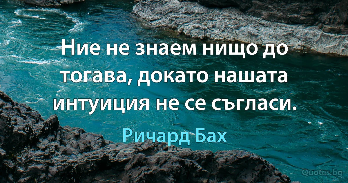 Ние не знаем нищо до тогава, докато нашата интуиция не се съгласи. (Ричард Бах)