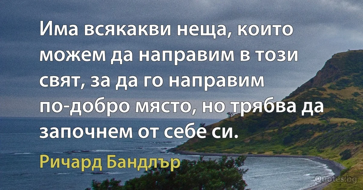 Има всякакви неща, които можем да направим в този свят, за да го направим по-добро място, но трябва да започнем от себе си. (Ричард Бандлър)