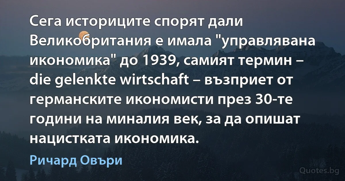 Сега историците спорят дали Великобритания е имала "управлявана икономика" до 1939, самият термин – die gelenkte wirtschaft – възприет от германските икономисти през 30-те години на миналия век, за да опишат нацистката икономика. (Ричард Овъри)