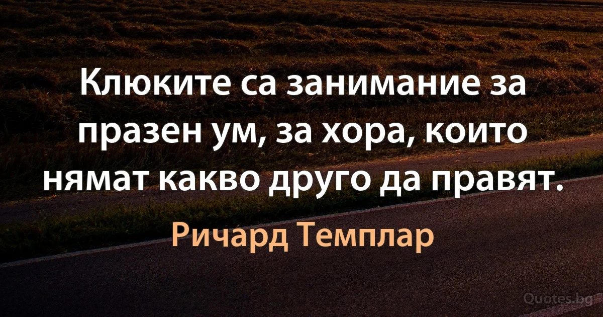 Клюките са занимание за празен ум, за хора, които нямат какво друго да правят. (Ричард Темплар)