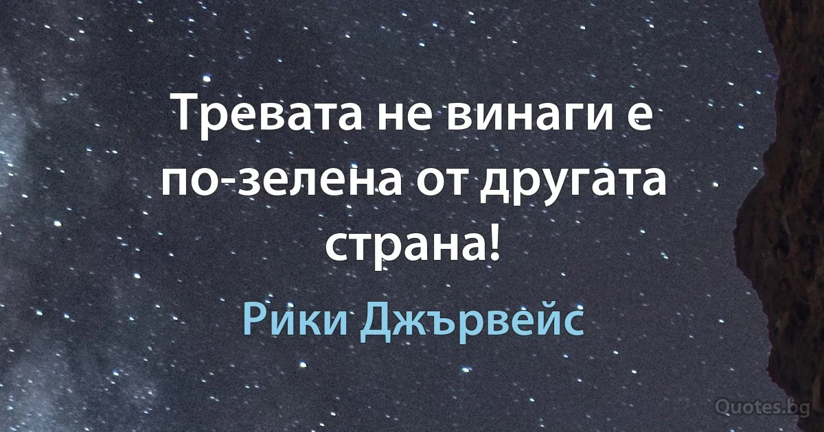 Тревата не винаги е по-зелена от другата страна! (Рики Джървейс)