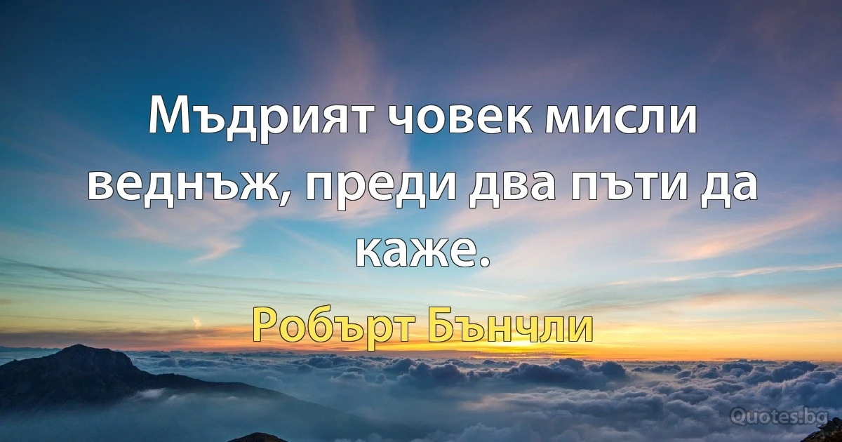 Мъдрият човек мисли веднъж, преди два пъти да каже. (Робърт Бънчли)