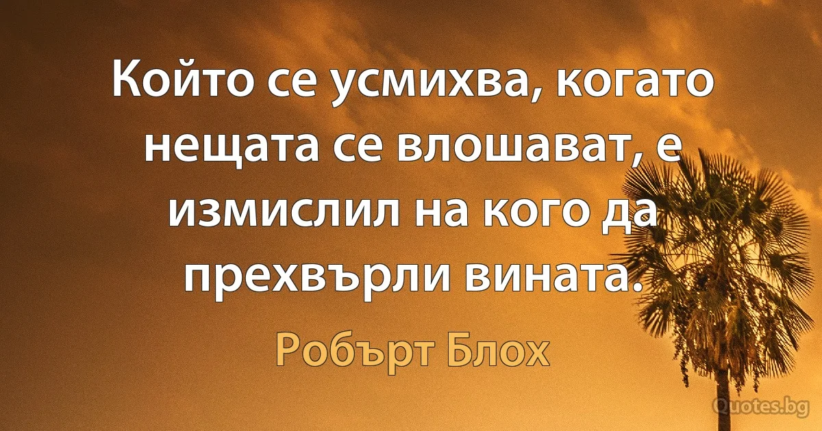 Който се усмихва, когато нещата се влошават, е измислил на кого да прехвърли вината. (Робърт Блох)