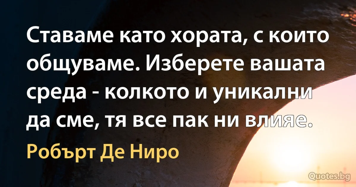 Ставаме като хората, с които общуваме. Изберете вашата среда - колкото и уникални да сме, тя все пак ни влияе. (Робърт Де Ниро)