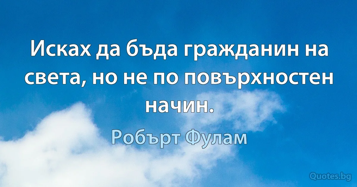 Исках да бъда гражданин на света, но не по повърхностен начин. (Робърт Фулам)