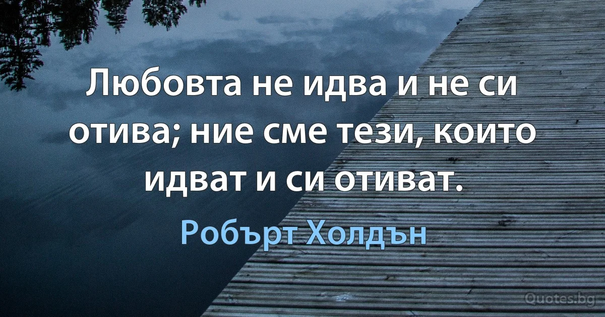 Любовта не идва и не си отива; ние сме тези, които идват и си отиват. (Робърт Холдън)