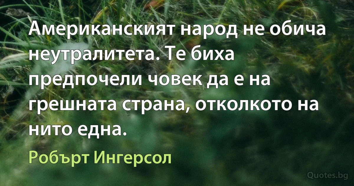 Американският народ не обича неутралитета. Те биха предпочели човек да е на грешната страна, отколкото на нито една. (Робърт Ингерсол)