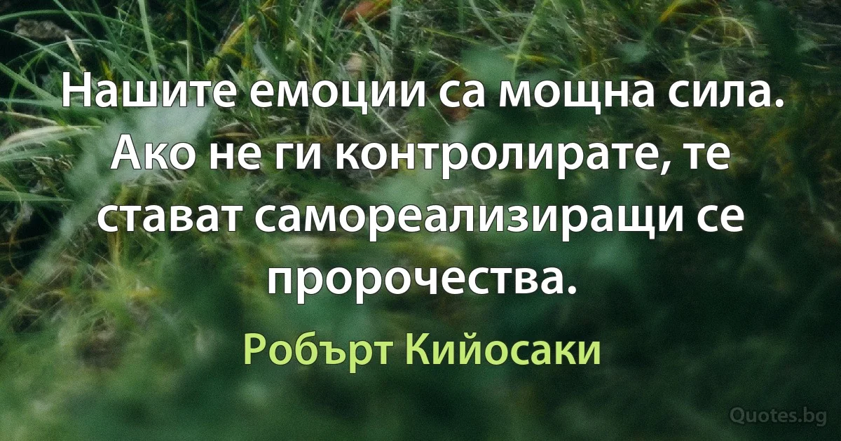 Нашите емоции са мощна сила. Ако не ги контролирате, те стават самореализиращи се пророчества. (Робърт Кийосаки)