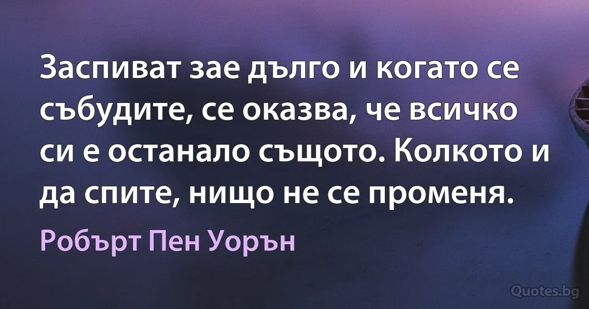 Заспиват зае дълго и когато се събудите, се оказва, че всичко си е останало същото. Колкото и да спите, нищо не се променя. (Робърт Пен Уорън)