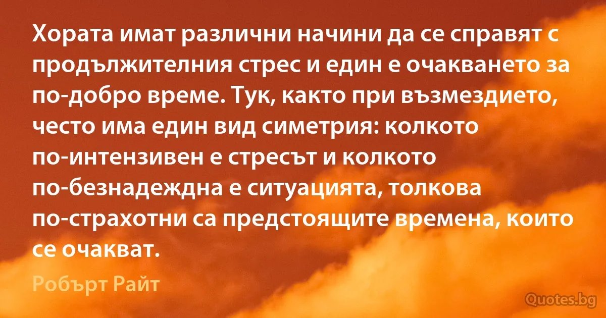 Хората имат различни начини да се справят с продължителния стрес и един е очакването за по-добро време. Тук, както при възмездието, често има един вид симетрия: колкото по-интензивен е стресът и колкото по-безнадеждна е ситуацията, толкова по-страхотни са предстоящите времена, които се очакват. (Робърт Райт)