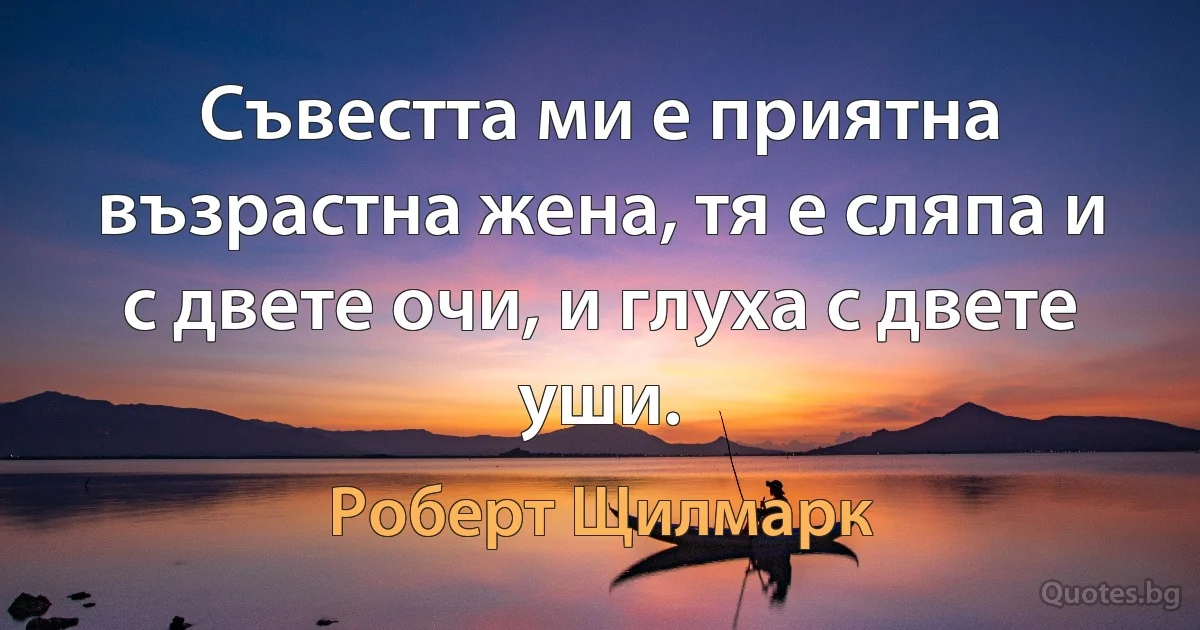 Съвестта ми е приятна възрастна жена, тя е сляпа и с двете очи, и глуха с двете уши. (Роберт Щилмарк)