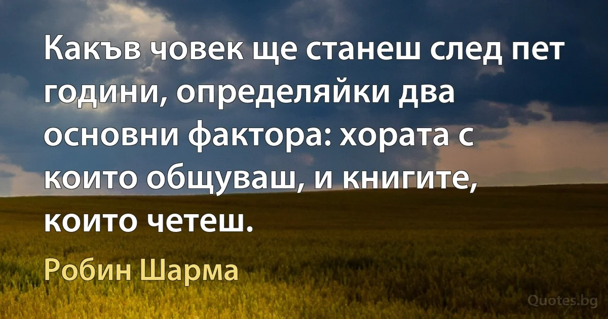 Какъв човек ще станеш след пет години, определяйки два основни фактора: хората с които общуваш, и книгите, които четеш. (Робин Шарма)