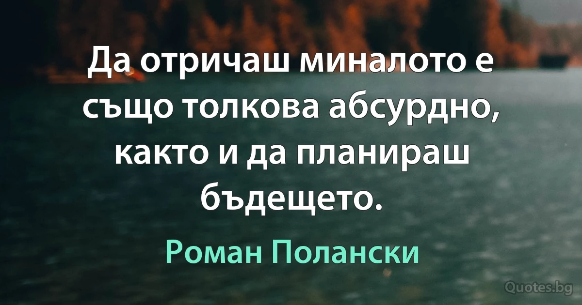 Да отричаш миналото е също толкова абсурдно, както и да планираш бъдещето. (Роман Полански)