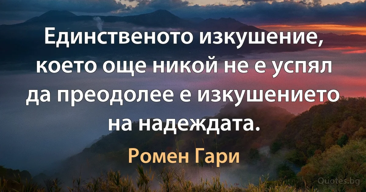 Единственото изкушение, което още никой не е успял да преодолее е изкушението на надеждата. (Ромен Гари)