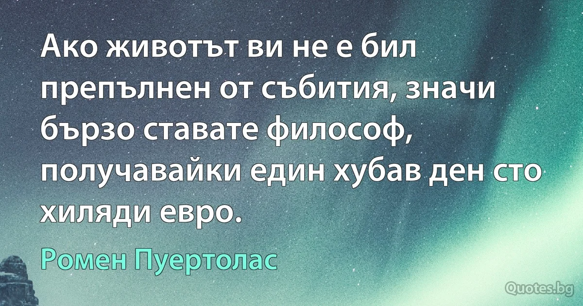 Ако животът ви не е бил препълнен от събития, значи бързо ставате философ, получавайки един хубав ден сто хиляди евро. (Ромен Пуертолас)