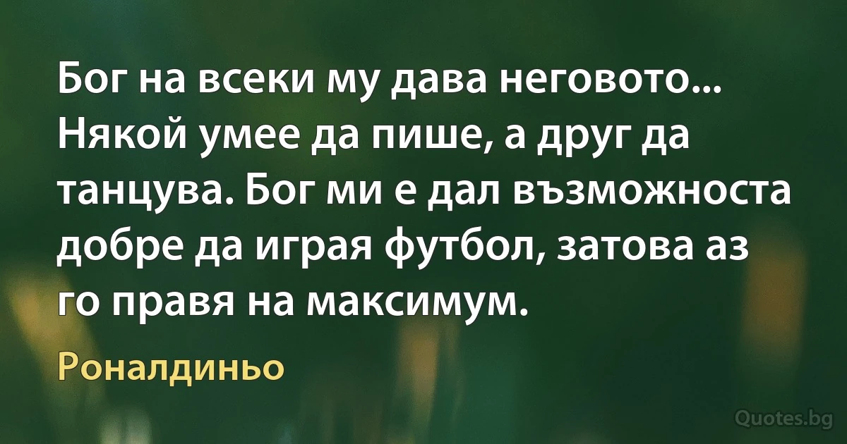 Бог на всеки му дава неговото... Някой умее да пише, а друг да танцува. Бог ми е дал възможноста добре да играя футбол, затова аз го правя на максимум. (Роналдиньо)