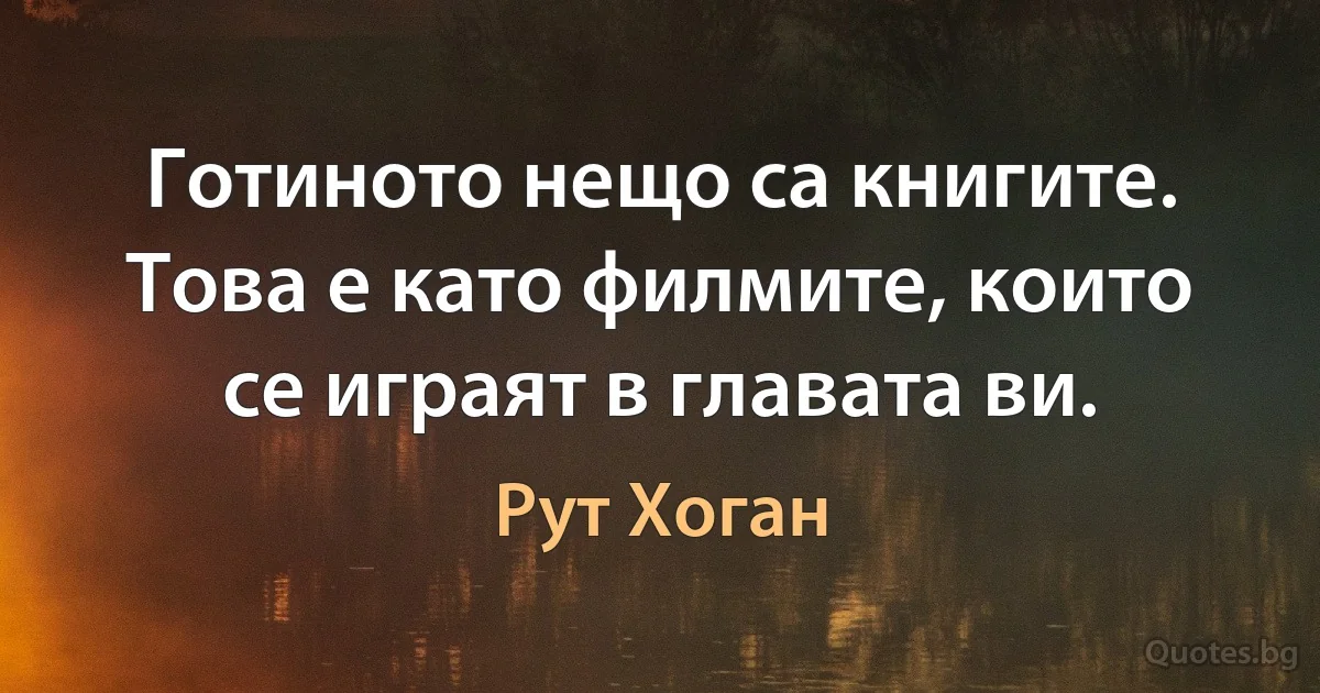 Готиното нещо са книгите. Това е като филмите, които се играят в главата ви. (Рут Хоган)