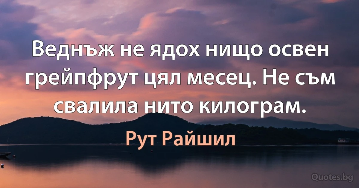 Веднъж не ядох нищо освен грейпфрут цял месец. Не съм свалила нито килограм. (Рут Райшил)