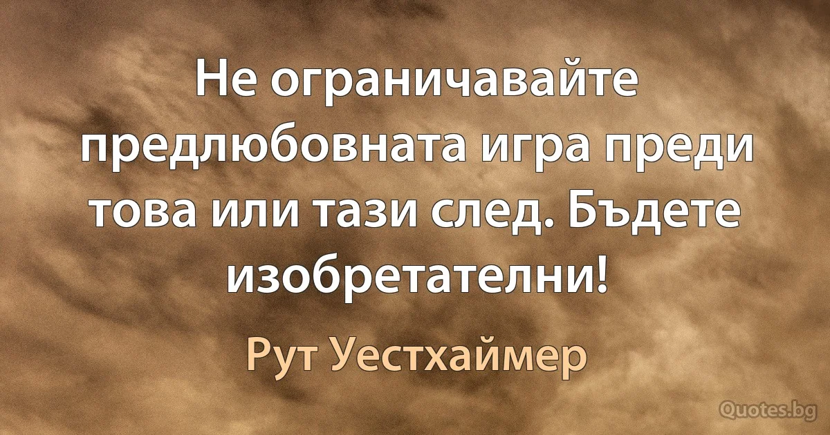 Не ограничавайте предлюбовната игра преди това или тази след. Бъдете изобретателни! (Рут Уестхаймер)