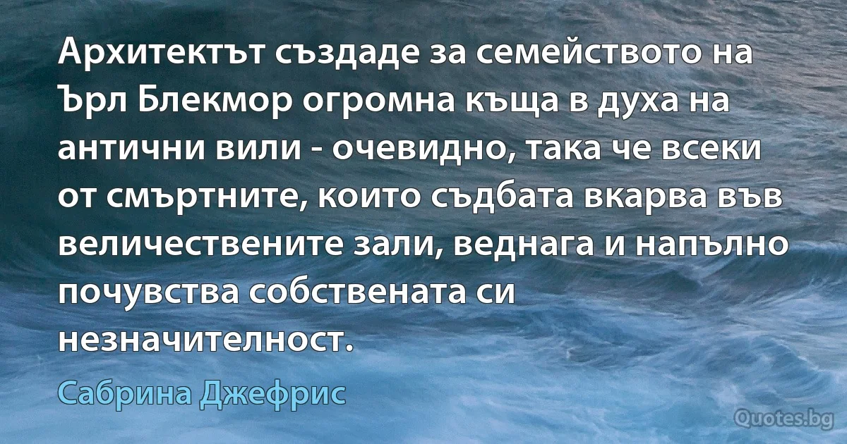 Архитектът създаде за семейството на Ърл Блекмор огромна къща в духа на антични вили - очевидно, така че всеки от смъртните, които съдбата вкарва във величествените зали, веднага и напълно почувства собствената си незначителност. (Сабрина Джефрис)