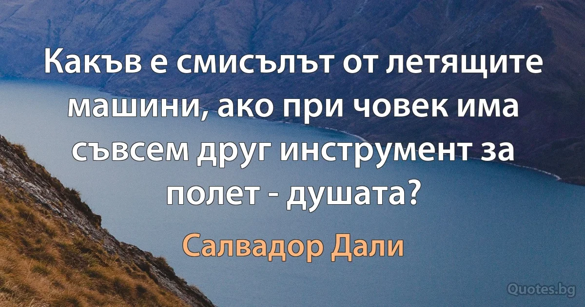 Какъв е смисълът от летящите машини, ако при човек има съвсем друг инструмент за полет - душата? (Салвадор Дали)