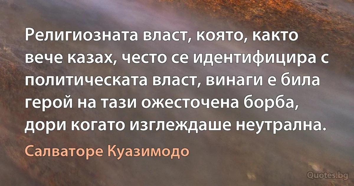 Религиозната власт, която, както вече казах, често се идентифицира с политическата власт, винаги е била герой на тази ожесточена борба, дори когато изглеждаше неутрална. (Салваторе Куазимодо)