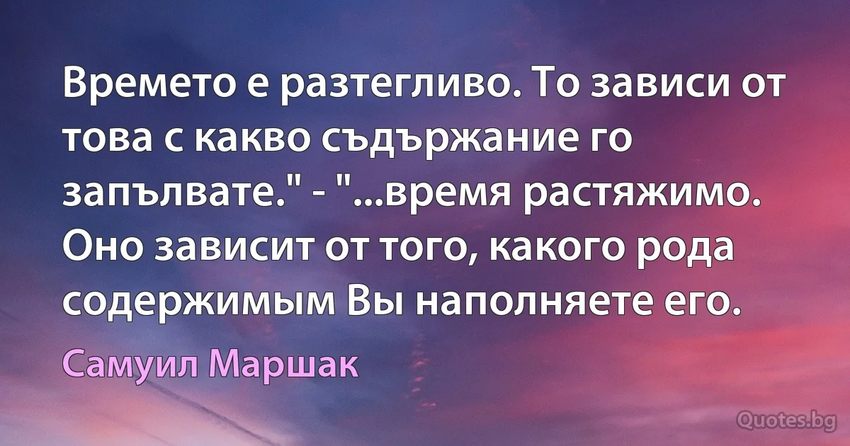 Времето е разтегливо. То зависи от това с какво съдържание го запълвате." - "...время растяжимо. Оно зависит от того, какого рода содержимым Вы наполняете его. (Самуил Маршак)