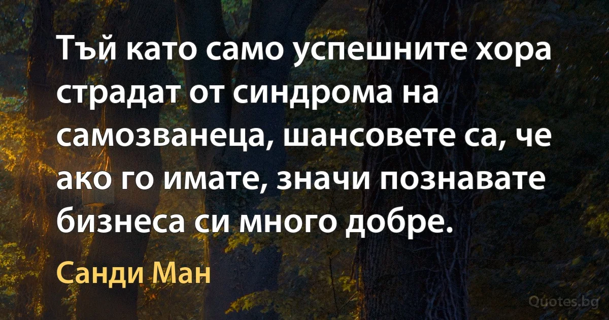 Тъй като само успешните хора страдат от синдрома на самозванеца, шансовете са, че ако го имате, значи познавате бизнеса си много добре. (Санди Ман)