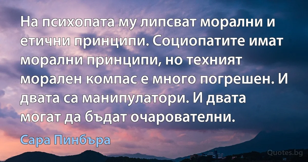 На психопата му липсват морални и етични принципи. Социопатите имат морални принципи, но техният морален компас е много погрешен. И двата са манипулатори. И двата могат да бъдат очарователни. (Сара Пинбъра)