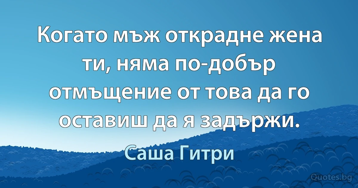 Когато мъж открадне жена ти, няма по-добър отмъщение от това да го оставиш да я задържи. (Саша Гитри)