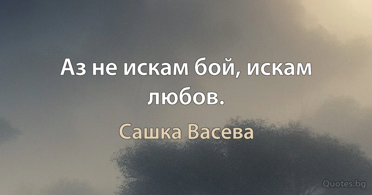 Аз не искам бой, искам любов. (Сашка Васева)