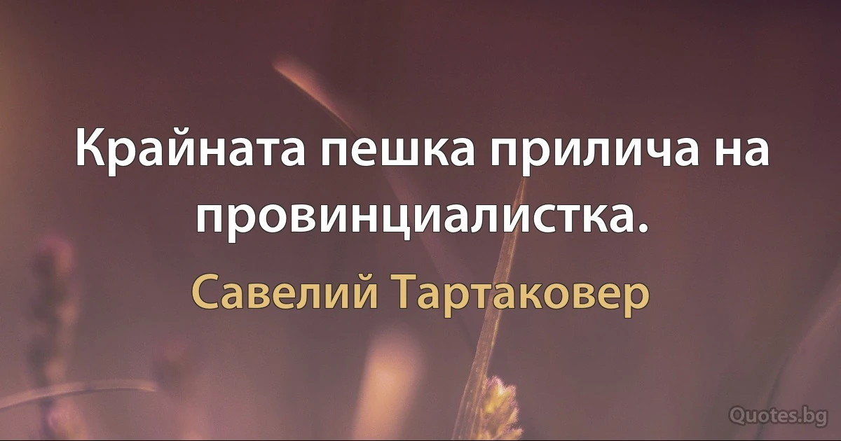 Крайната пешка прилича на провинциалистка. (Савелий Тартаковер)