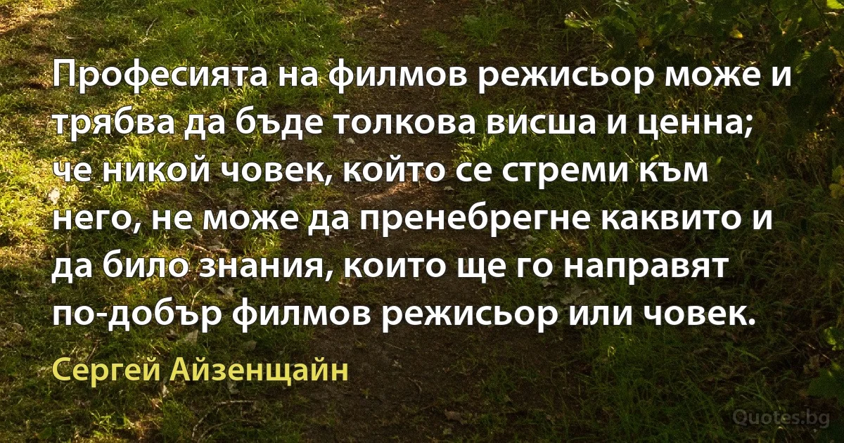 Професията на филмов режисьор може и трябва да бъде толкова висша и ценна; че никой човек, който се стреми към него, не може да пренебрегне каквито и да било знания, които ще го направят по-добър филмов режисьор или човек. (Сергей Айзенщайн)