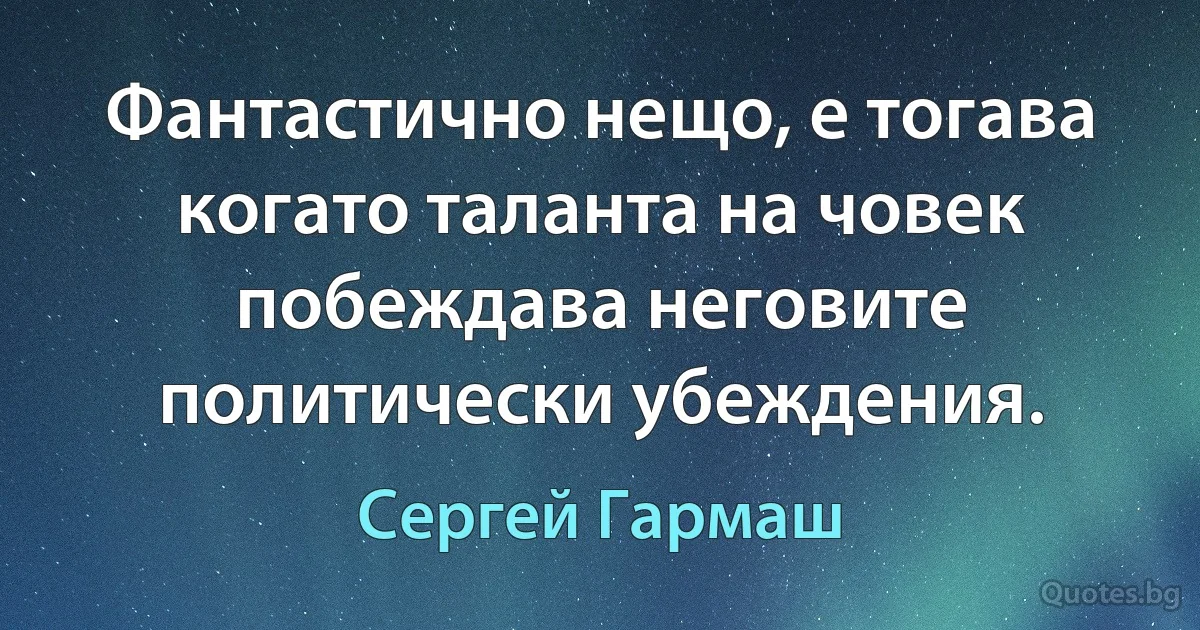 Фантастично нещо, е тогава когато таланта на човек побеждава неговите политически убеждения. (Сергей Гармаш)