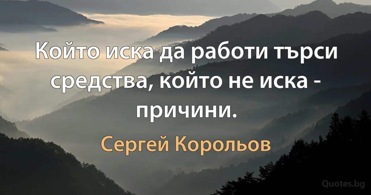 Който иска да работи търси средства, който не иска - причини. (Сергей Корольов)